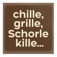 chille, grille, Schorle kille... Magnet, braun